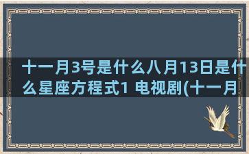 十一月3号是什么八月13日是什么星座方程式1 电视剧(十一月3号是什么星座)